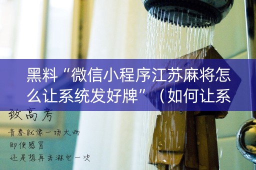 黑料“微信小程序江苏麻将怎么让系统发好牌”（如何让系统发好牌)
