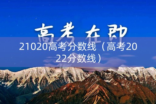 21020高考分数线（高考2022分数线）