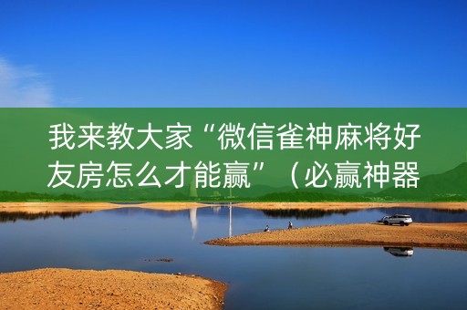 我来教大家“微信雀神麻将好友房怎么才能赢”（必赢神器)