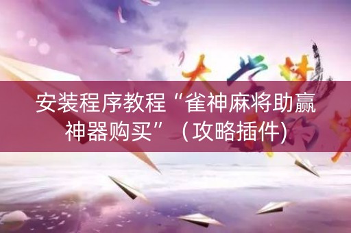 安装程序教程“雀神麻将助赢神器购买”（攻略插件)
