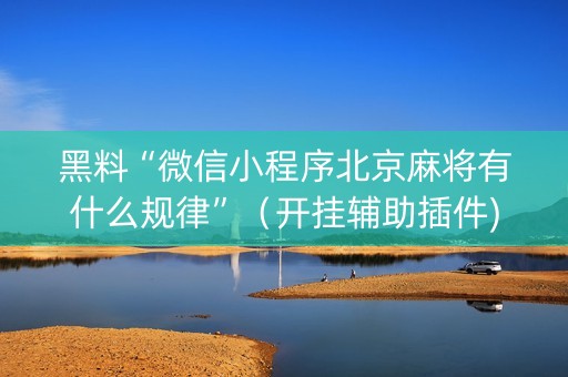 黑料“微信小程序北京麻将有什么规律”（开挂辅助插件)