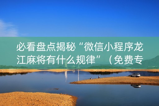 必看盘点揭秘“微信小程序龙江麻将有什么规律”（免费专用神器)