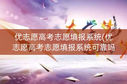 优志愿高考志愿填报系统(优志愿高考志愿填报系统可靠吗)