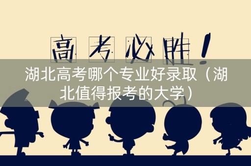 湖北高考哪个专业好录取（湖北值得报考的大学）