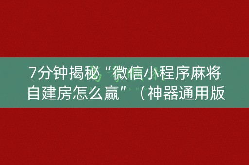 7分钟揭秘“微信小程序麻将自建房怎么赢”（神器通用版)