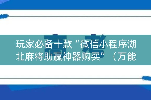 玩家必备十款“微信小程序湖北麻将助赢神器购买”（万能开挂器)