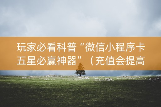 玩家必看科普“微信小程序卡五星必赢神器”（充值会提高胜率么)