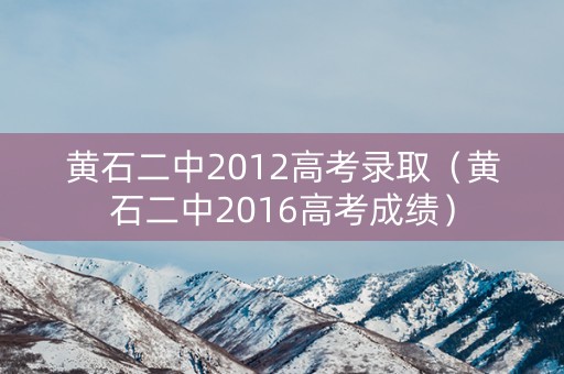 黄石二中2012高考录取（黄石二中2016高考成绩）