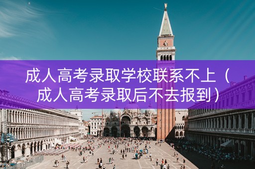 成人高考录取学校联系不上（成人高考录取后不去报到）