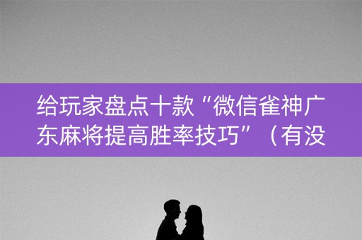 给玩家盘点十款“微信雀神广东麻将提高胜率技巧”（有没有猫腻)