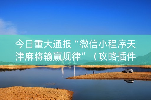 今日重大通报“微信小程序天津麻将输赢规律”（攻略插件)