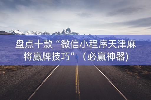 盘点十款“微信小程序天津麻将赢牌技巧”（必赢神器)