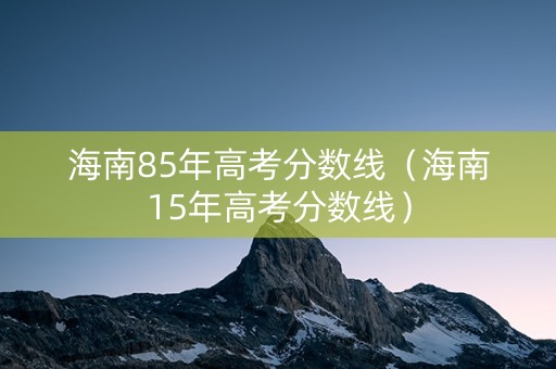 海南85年高考分数线（海南15年高考分数线）