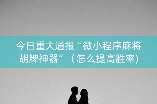 今日重大通报“微小程序麻将胡牌神器”（怎么提高胜率)
