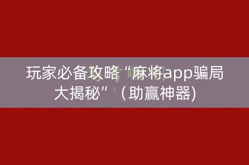 玩家必备攻略“麻将app骗局大揭秘”（助赢神器)