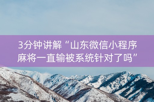3分钟讲解“山东微信小程序麻将一直输被系统针对了吗”（神器通用版)