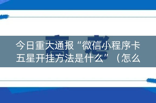 今日重大通报“微信小程序卡五星开挂方法是什么”（怎么才会赢)