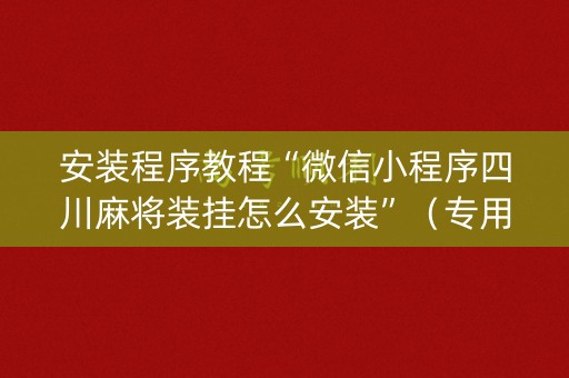 安装程序教程“微信小程序四川麻将装挂怎么安装”（专用神器)