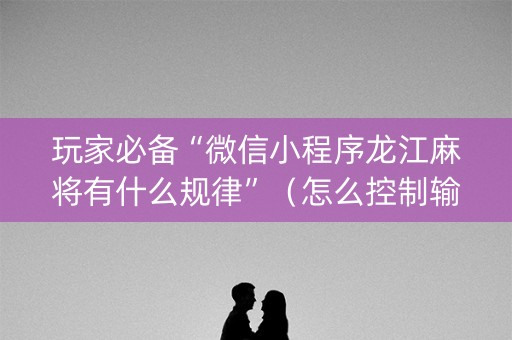玩家必备“微信小程序龙江麻将有什么规律”（怎么控制输赢)