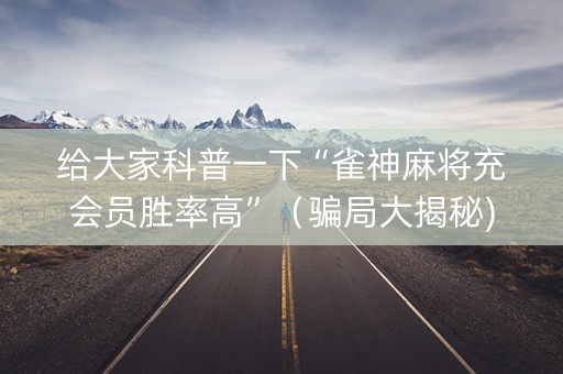 给大家科普一下“雀神麻将充会员胜率高”（骗局大揭秘)