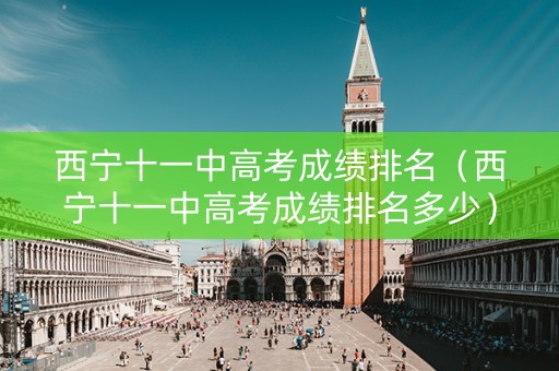 西宁十一中高考成绩排名（西宁十一中高考成绩排名多少）