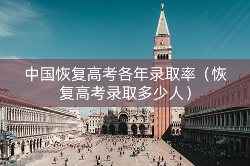 中国恢复高考各年录取率（恢复高考录取多少人）