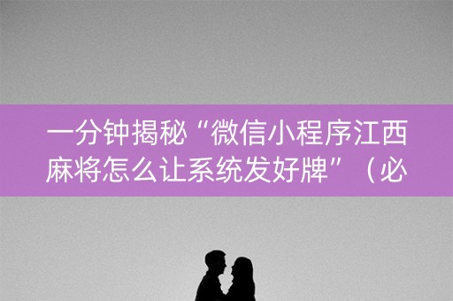 一分钟揭秘“微信小程序江西麻将怎么让系统发好牌”（必赢神器)