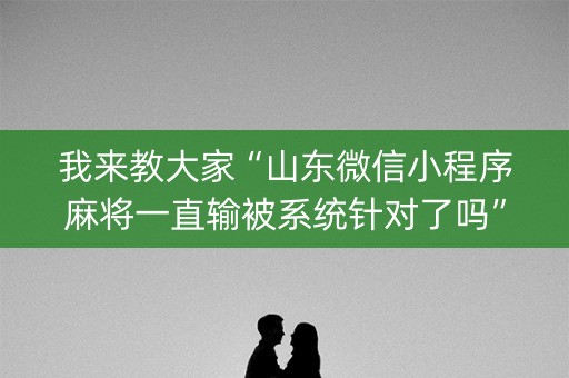 我来教大家“山东微信小程序麻将一直输被系统针对了吗”（如何让系统发好牌)