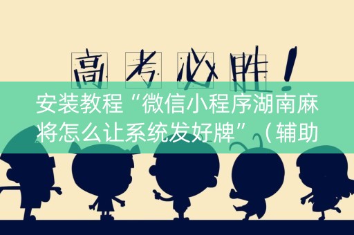 安装教程“微信小程序湖南麻将怎么让系统发好牌”（辅助挂发牌规律)