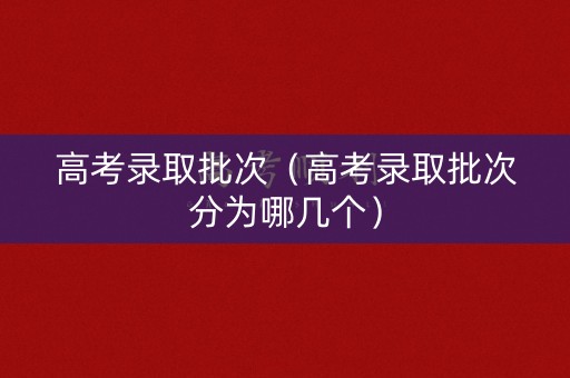 高考录取批次（高考录取批次分为哪几个）