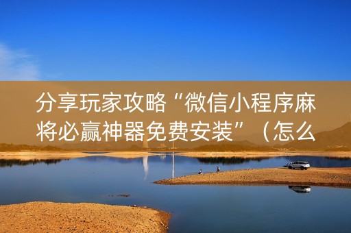 分享玩家攻略“微信小程序麻将必赢神器免费安装”（怎么才会赢)