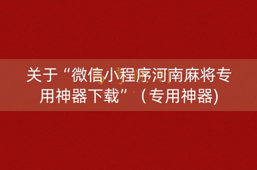 关于“微信小程序河南麻将专用神器下载”（专用神器)