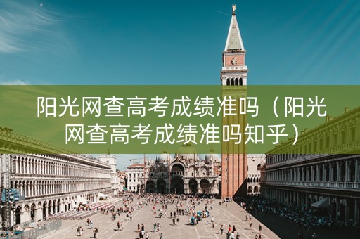 阳光网查高考成绩准吗（阳光网查高考成绩准吗知乎）