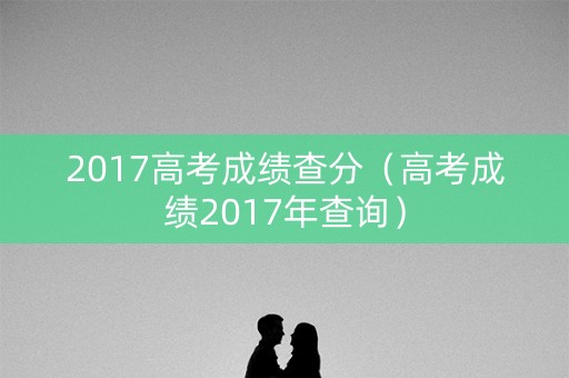 2017高考成绩查分（高考成绩2017年查询）