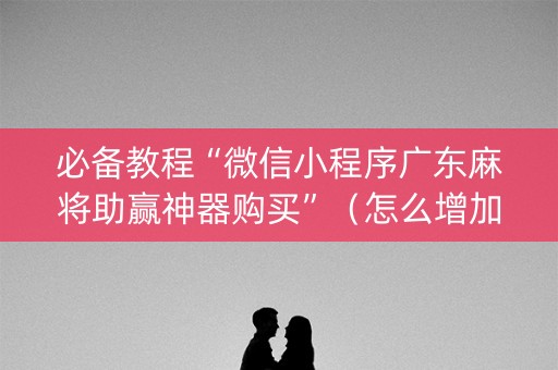 必备教程“微信小程序广东麻将助赢神器购买”（怎么增加胜率)