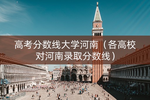 高考分数线大学河南（各高校对河南录取分数线）