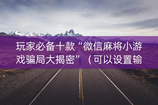玩家必备十款“微信麻将小游戏骗局大揭密”（可以设置输赢吗)