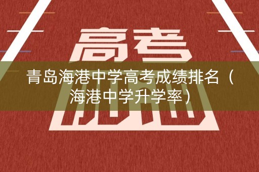 青岛海港中学高考成绩排名（海港中学升学率）