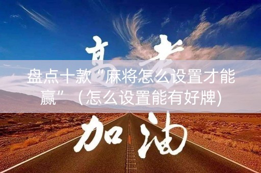 盘点十款“麻将怎么设置才能赢”（怎么设置能有好牌)