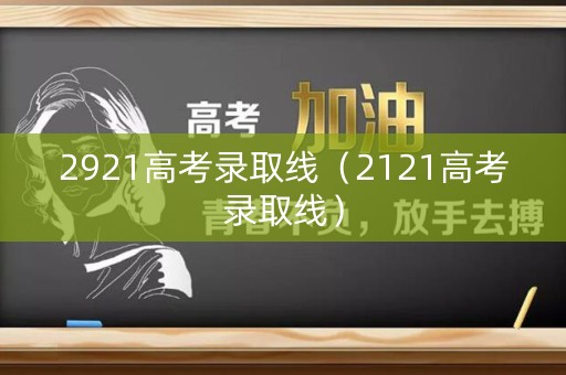 2921高考录取线（2121高考录取线）