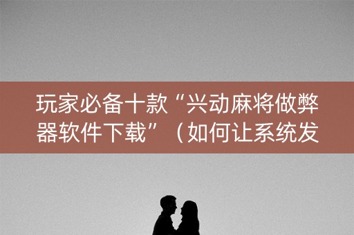 玩家必备十款“兴动麻将做弊器软件下载”（如何让系统发好牌)