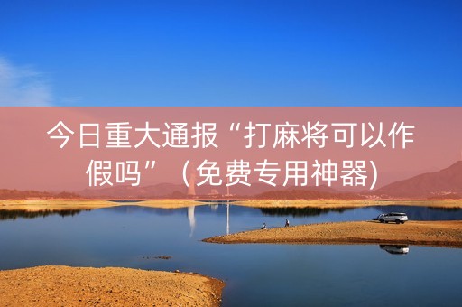 今日重大通报“打麻将可以作假吗”（免费专用神器)