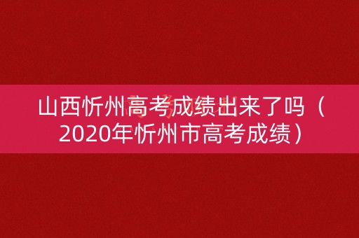 山西忻州高考成绩出来了吗（2020年忻州市高考成绩）