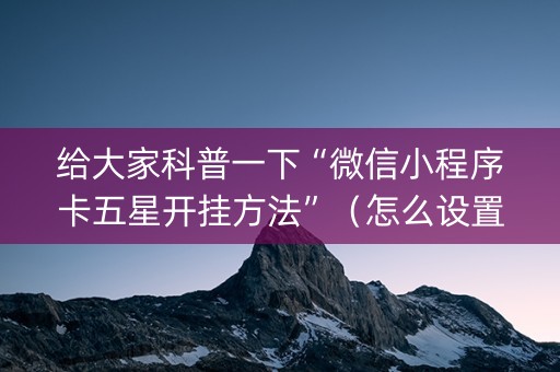 给大家科普一下“微信小程序卡五星开挂方法”（怎么设置才能赢)