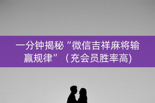 一分钟揭秘“微信吉祥麻将输赢规律”（充会员胜率高)