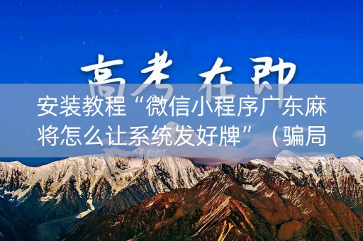 安装教程“微信小程序广东麻将怎么让系统发好牌”（骗局大揭秘)