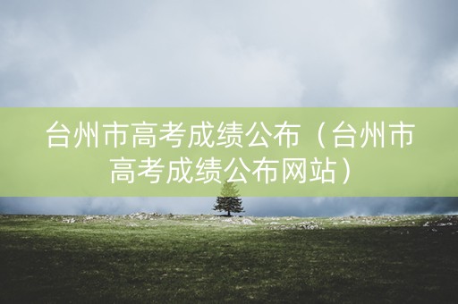 台州市高考成绩公布（台州市高考成绩公布网站）