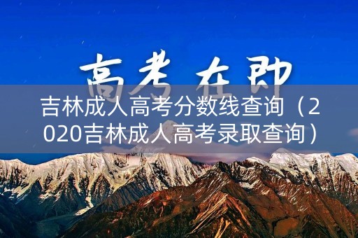 吉林成人高考分数线查询（2020吉林成人高考录取查询）
