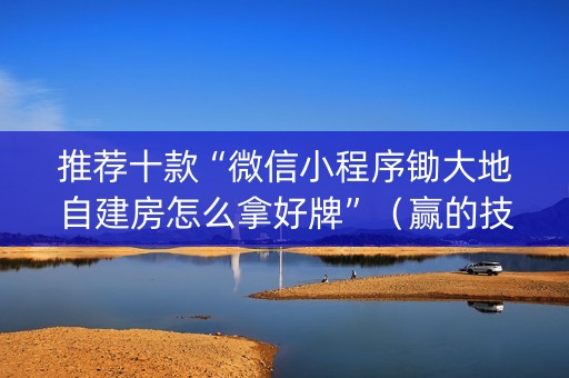 推荐十款“微信小程序锄大地自建房怎么拿好牌”（赢的技巧规律)