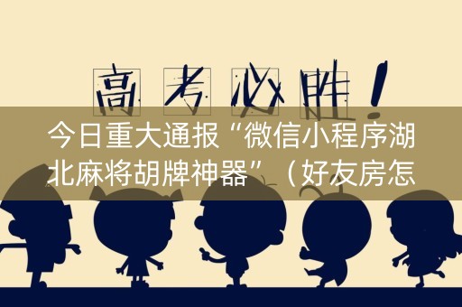 今日重大通报“微信小程序湖北麻将胡牌神器”（好友房怎么才能赢)